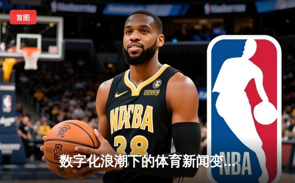 数字化浪潮下的体育新闻变革：从信息传递到情感连接的嬗变