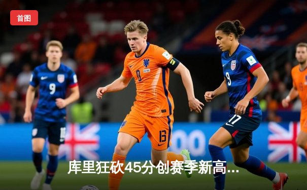 库里狂砍45分创赛季新高 勇士加时险胜绿军重返西部前三