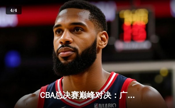 CBA总决赛巅峰对决：广东宏远加时险胜辽宁男篮，易建联关键三分定乾坤 - 4