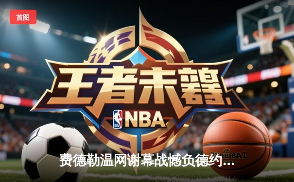 费德勒温网谢幕战憾负德约，传奇生涯圆满落幕