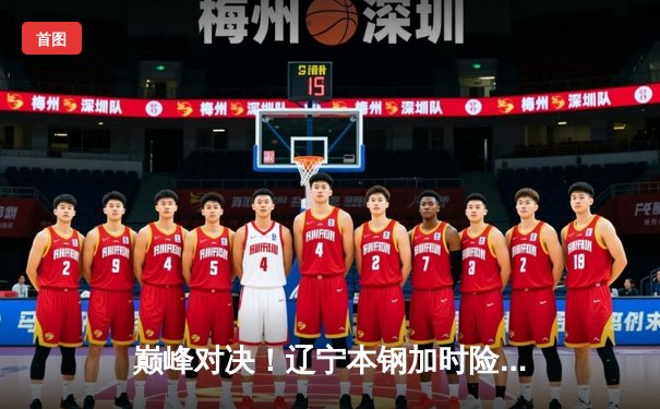 巅峰对决！辽宁本钢加时险胜广东宏远，赵继伟30+12导演逆转好戏