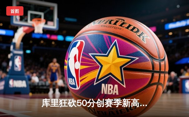 库里狂砍50分创赛季新高，勇士主场力克太阳迎五连胜