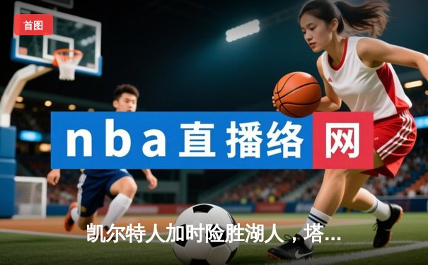 凯尔特人加时险胜湖人，塔图姆狂砍41分率队捍卫主场