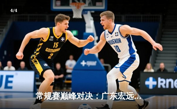 常规赛巅峰对决：广东宏远加时险胜辽宁本钢，周琦独揽35分定乾坤 - 4