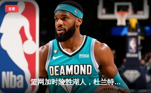 篮网加时险胜湖人，杜兰特39分力压詹姆斯三双，欧文关键三分锁定胜局