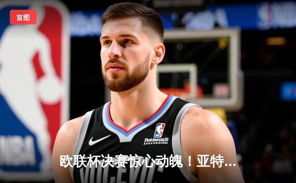 欧联杯决赛惊心动魄！亚特兰大3-0完胜勒沃库森，终结对手51场不败神话