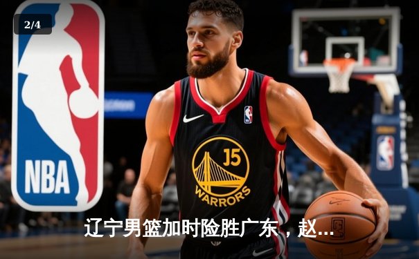 辽宁男篮加时险胜广东，赵继伟33+8+5导演惊天逆转 - 2