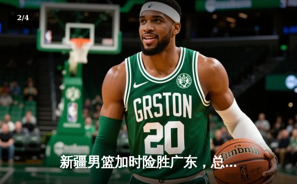 新疆男篮加时险胜广东，总决赛悬念迭起，赵睿关键三分定乾坤 - 2