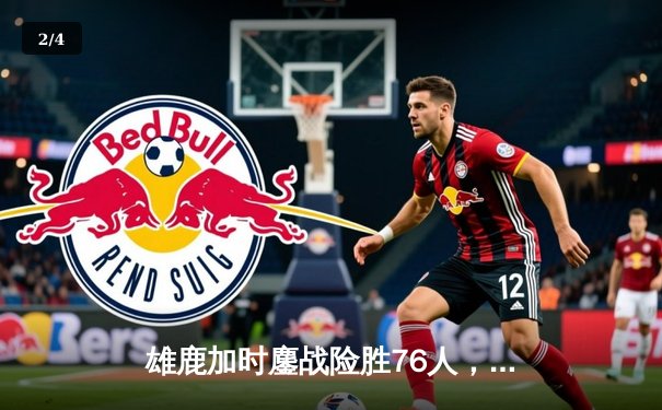 雄鹿加时鏖战险胜76人，字母哥32+11+7统治攻防，恩比德空砍29+8 - 2