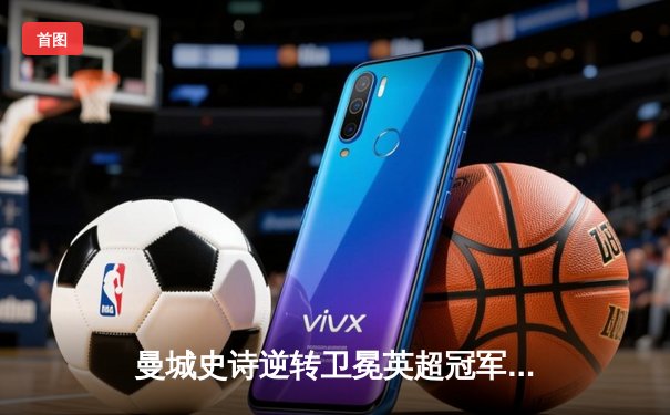 曼城史诗逆转卫冕英超冠军 阿圭罗93分20秒绝杀成永恒经典