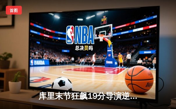 库里末节狂飙19分导演逆转，勇士加时险胜凯尔特人扳平总比分