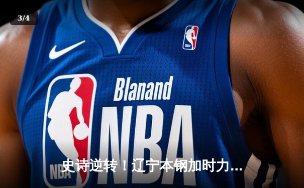 史诗逆转！辽宁本钢加时力克浙江稠州金租，赵继伟37+9率队夺天王山 - 3