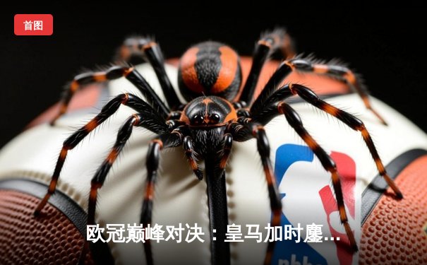 欧冠巅峰对决：皇马加时鏖战3-2绝杀曼城，本泽马双响导演逆转奇迹