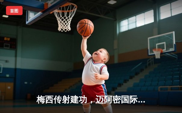 梅西传射建功，迈阿密国际3-1逆转华盛顿联，豪取联赛三连胜