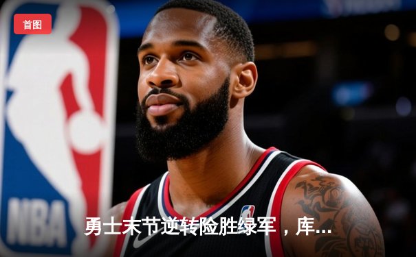 勇士末节逆转险胜绿军，库里37分关键三分定乾坤