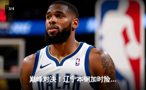 巅峰对决！辽宁本钢加时险胜广东东莞大益，赵继伟33分导演逆转好戏 - 3