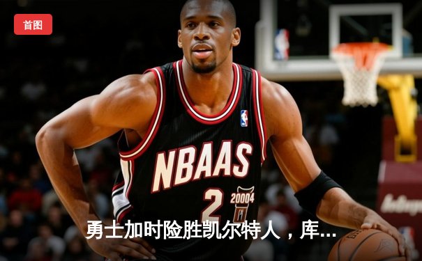 勇士加时险胜凯尔特人，库里狂砍43分率队完成17分逆转