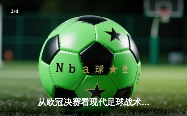 从欧冠决赛看现代足球战术演变：高位压迫如何重塑绿茵场 - 2